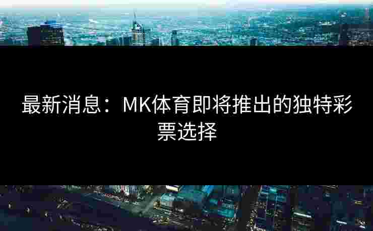 最新消息：MK体育即将推出的独特彩票选择