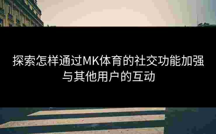 探索怎样通过MK体育的社交功能加强与其他用户的互动