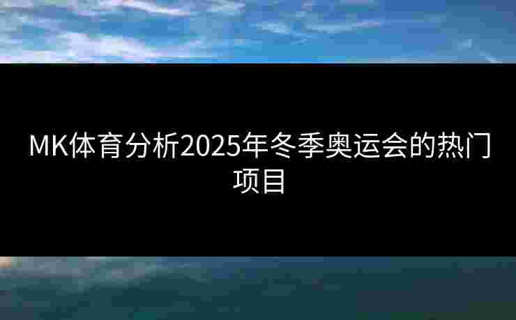 MK体育分析2025年冬季奥运会的热门项目