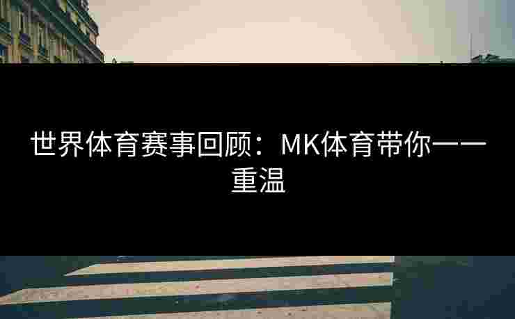 世界体育赛事回顾：MK体育带你一一重温
