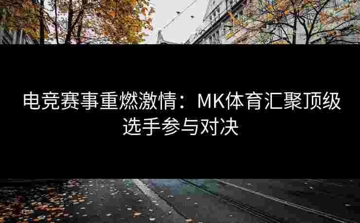 电竞赛事重燃激情：MK体育汇聚顶级选手参与对决