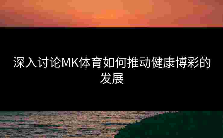 深入讨论MK体育如何推动健康博彩的发展