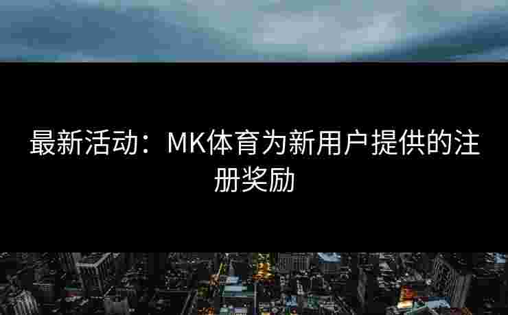 最新活动：MK体育为新用户提供的注册奖励