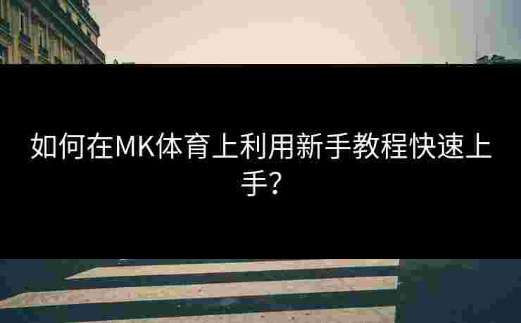 如何在MK体育上利用新手教程快速上手？