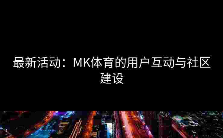 最新活动：MK体育的用户互动与社区建设
