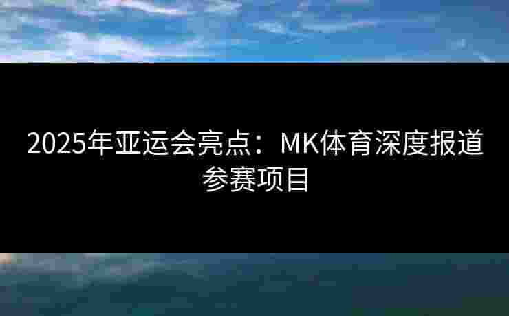 2025年亚运会亮点：MK体育深度报道参赛项目