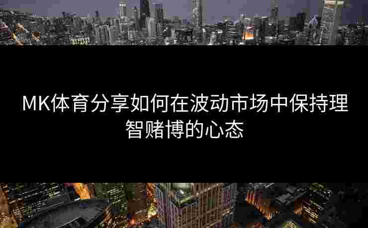 MK体育分享如何在波动市场中保持理智赌博的心态