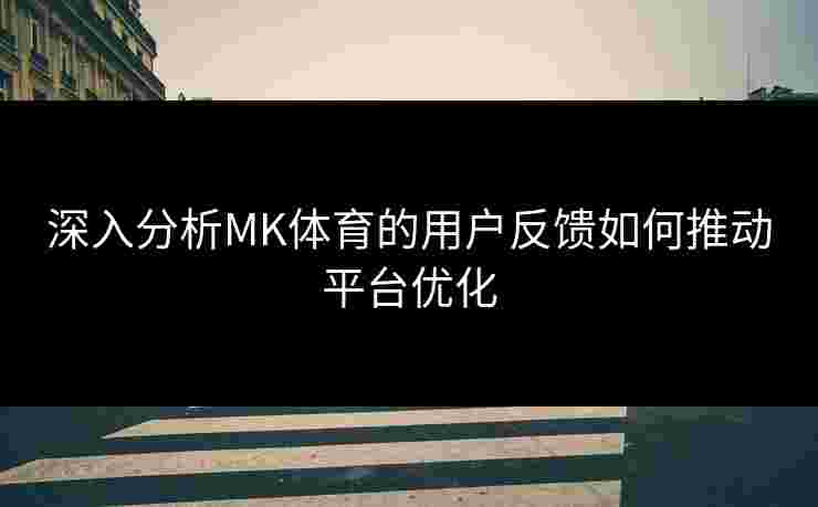 深入分析MK体育的用户反馈如何推动平台优化