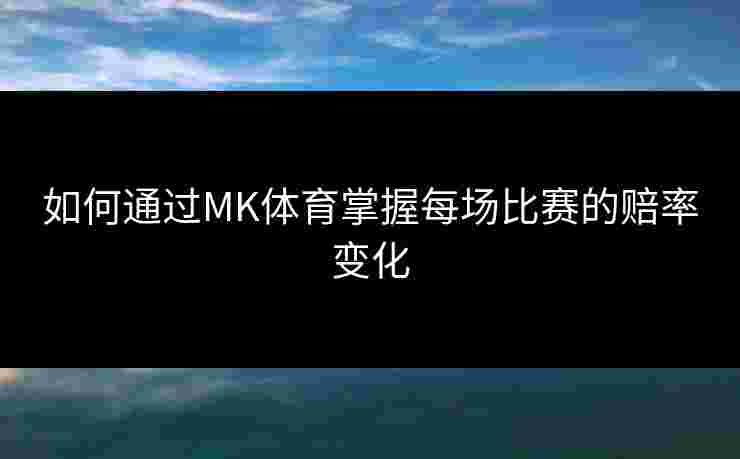 如何通过MK体育掌握每场比赛的赔率变化