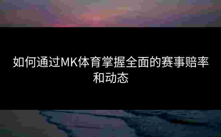 如何通过MK体育掌握全面的赛事赔率和动态