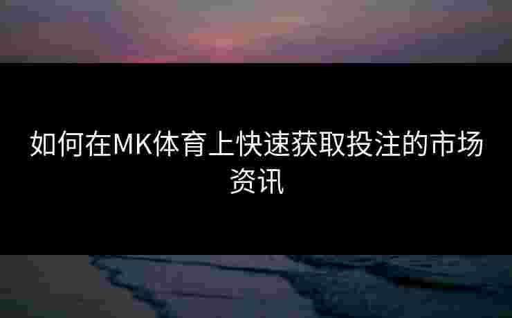 如何在MK体育上快速获取投注的市场资讯