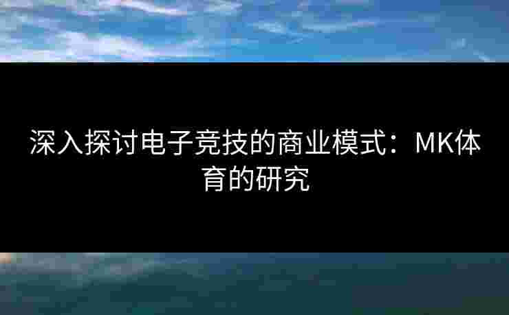 深入探讨电子竞技的商业模式：MK体育的研究