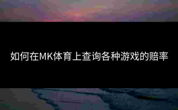 如何在MK体育上查询各种游戏的赔率