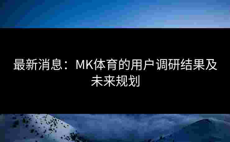 最新消息：MK体育的用户调研结果及未来规划