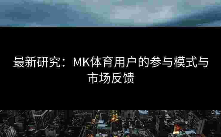 最新研究：MK体育用户的参与模式与市场反馈