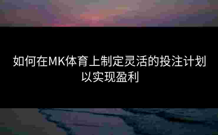 如何在MK体育上制定灵活的投注计划以实现盈利