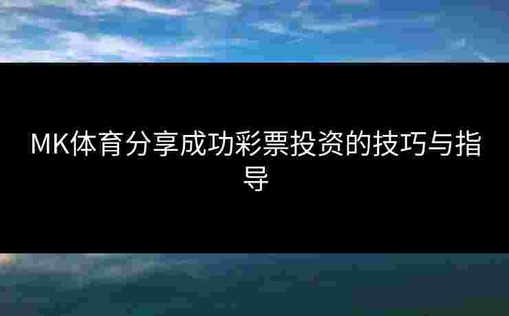 MK体育分享成功彩票投资的技巧与指导