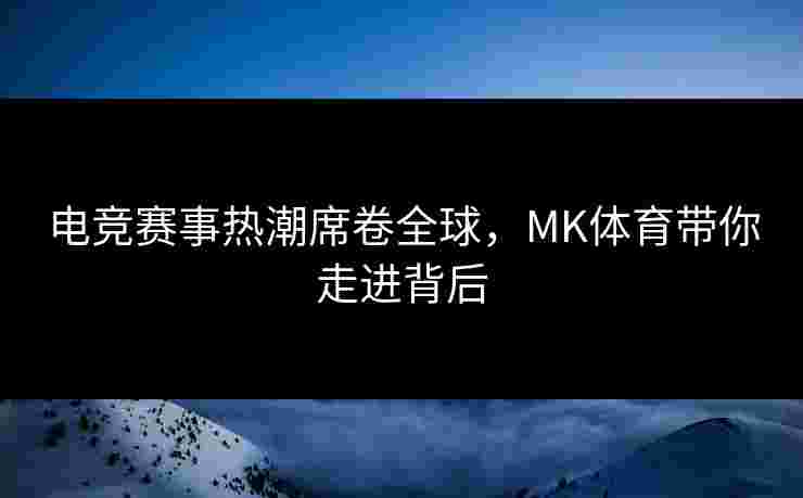 电竞赛事热潮席卷全球，MK体育带你走进背后