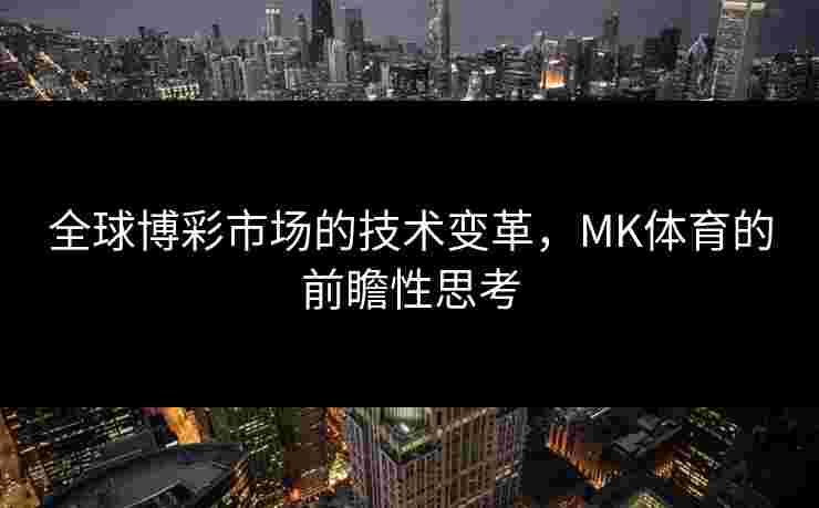 全球博彩市场的技术变革,MK体育的前瞻性思考 全球博彩市场的技术变革,MK体育的前瞻性思考