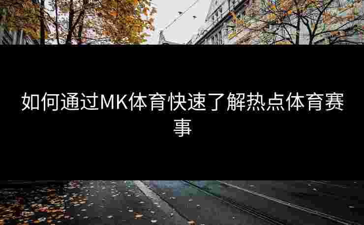 如何通过MK体育快速了解热点体育赛事