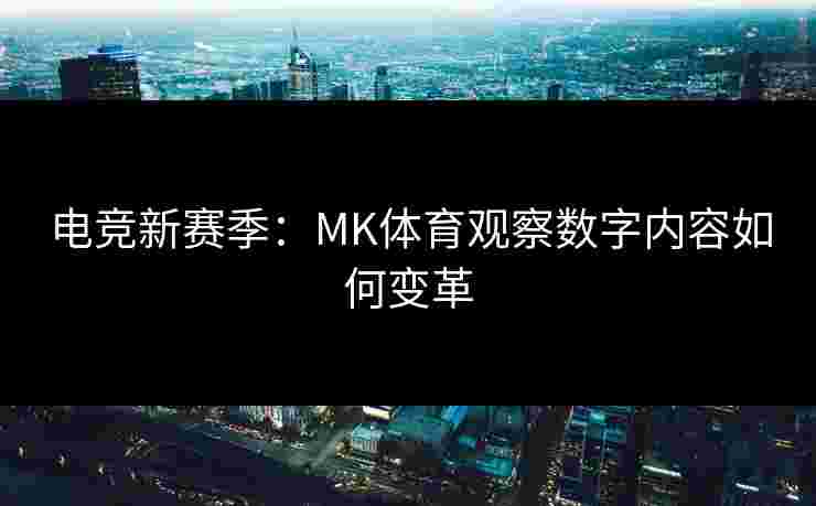 电竞新赛季：MK体育观察数字内容如何变革