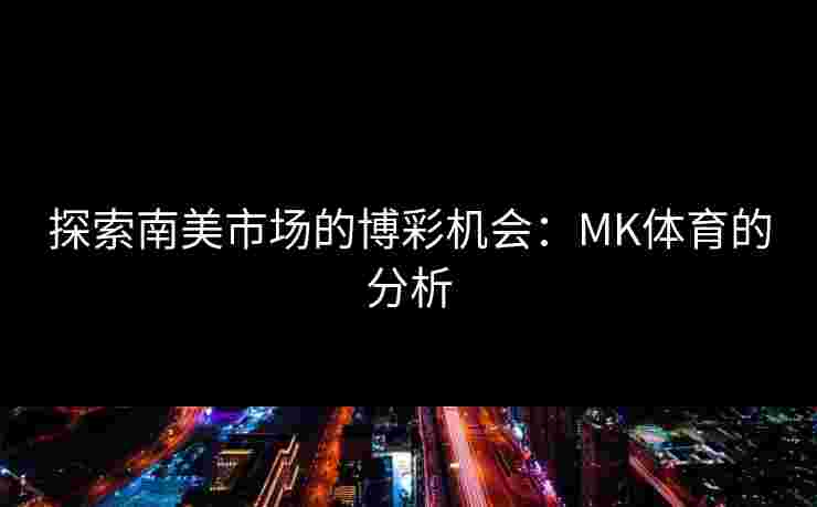 探索南美市场的博彩机会：MK体育的分析