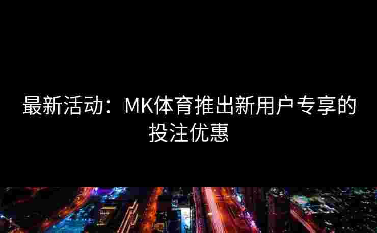 最新活动：MK体育推出新用户专享的投注优惠