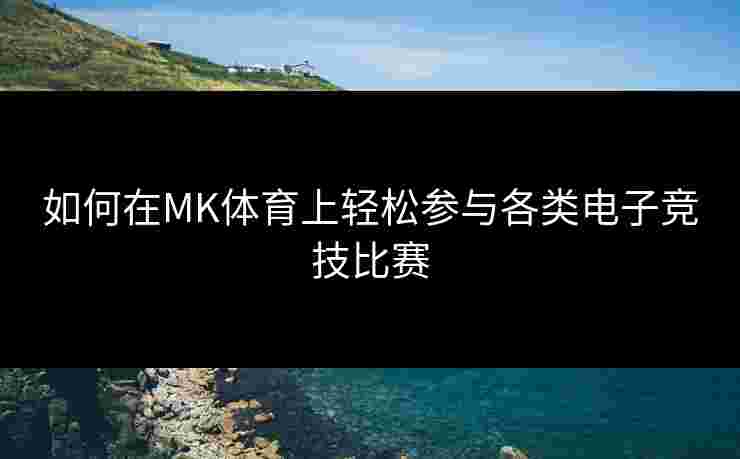 如何在MK体育上轻松参与各类电子竞技比赛
