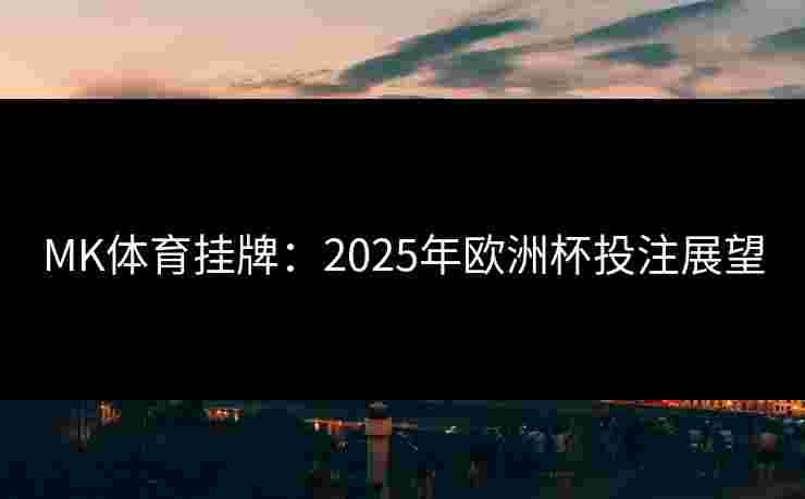 MK体育挂牌：2025年欧洲杯投注展望