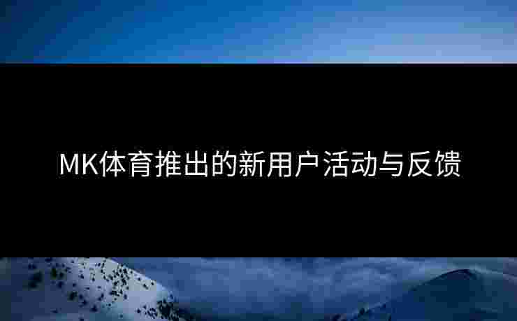 MK体育推出的新用户活动与反馈