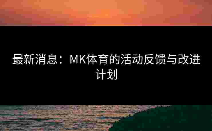 最新消息：MK体育的活动反馈与改进计划
