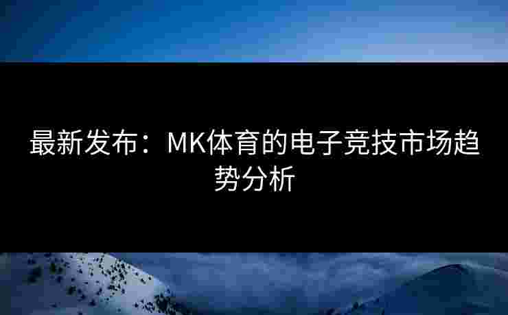 最新发布：MK体育的电子竞技市场趋势分析