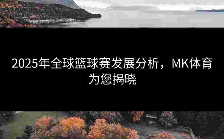 2025年全球篮球赛发展分析，MK体育为您揭晓