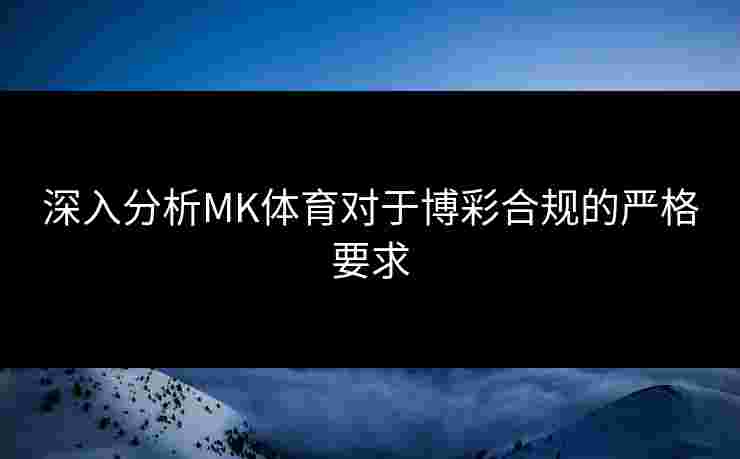 深入分析MK体育对于博彩合规的严格要求