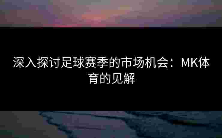 深入探讨足球赛季的市场机会：MK体育的见解