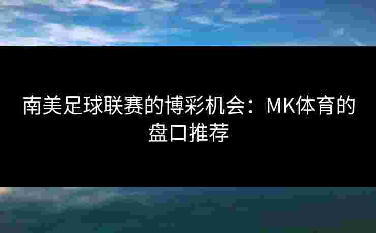 南美足球联赛的博彩机会：MK体育的盘口推荐