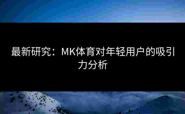 最新研究：MK体育对年轻用户的吸引力分析