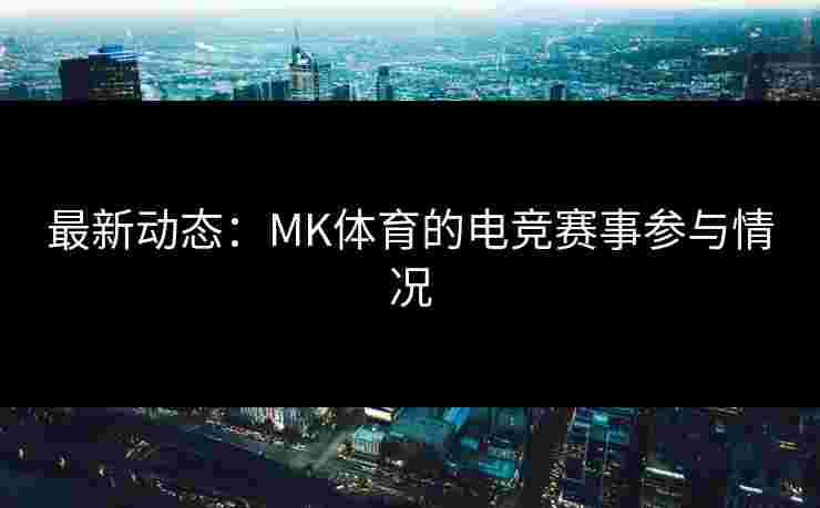 最新动态：MK体育的电竞赛事参与情况