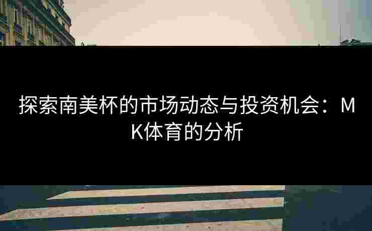 探索南美杯的市场动态与投资机会：MK体育的分析