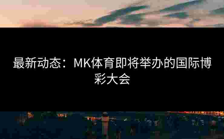 最新动态：MK体育即将举办的国际博彩大会