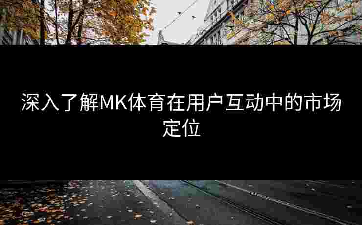 深入了解MK体育在用户互动中的市场定位