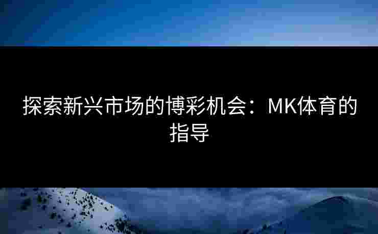探索新兴市场的博彩机会：MK体育的指导