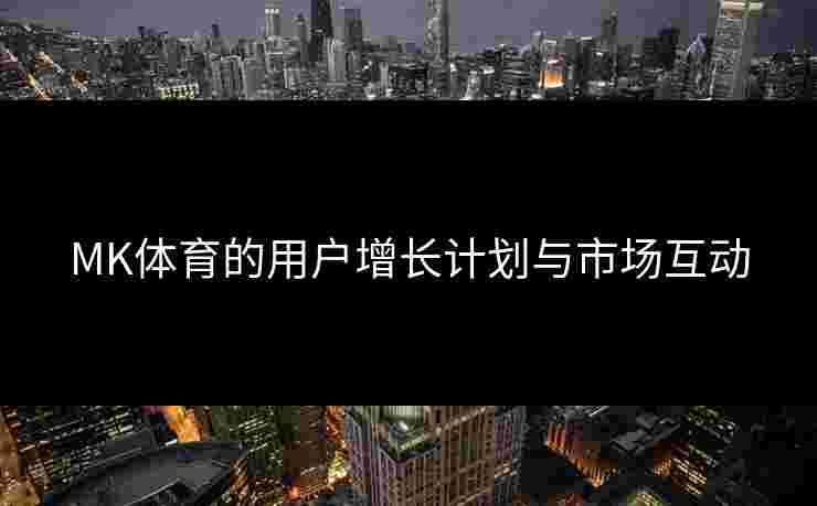MK体育的用户增长计划与市场互动
