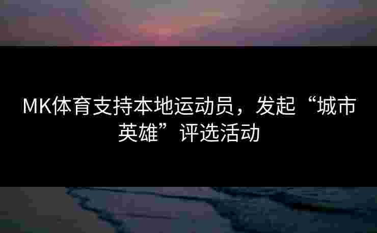 MK体育支持本地运动员，发起“城市英雄”评选活动