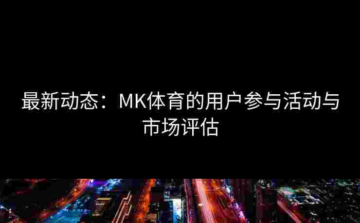 最新动态：MK体育的用户参与活动与市场评估