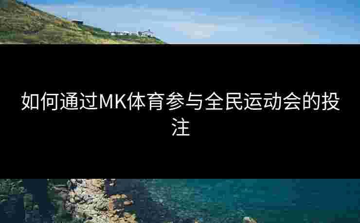 如何通过MK体育参与全民运动会的投注