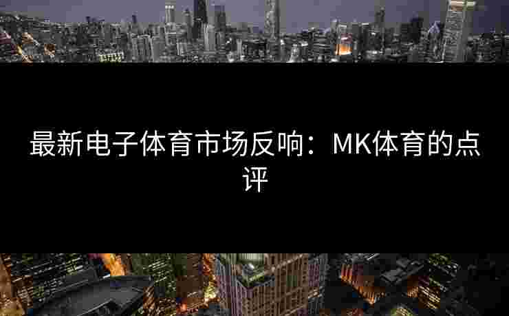 最新电子体育市场反响：MK体育的点评