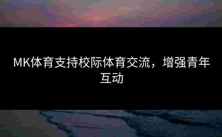 MK体育支持校际体育交流，增强青年互动