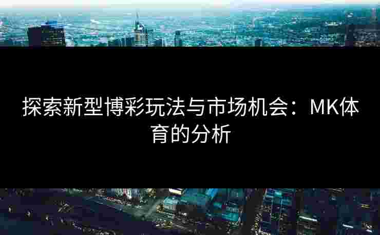探索新型博彩玩法与市场机会：MK体育的分析