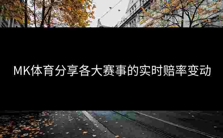 MK体育分享各大赛事的实时赔率变动
